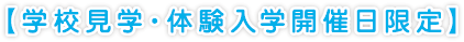 【学校見学・体験入学開催日限定】