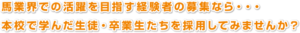 馬業界での活躍を目指す経験者の募集なら・・・
本校で学んだ生徒・卒業生たちを採用してみませんか？